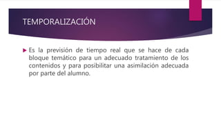 TEMPORALIZACIÓN
 Es la previsión de tiempo real que se hace de cada
bloque temático para un adecuado tratamiento de los
contenidos y para posibilitar una asimilación adecuada
por parte del alumno.
 