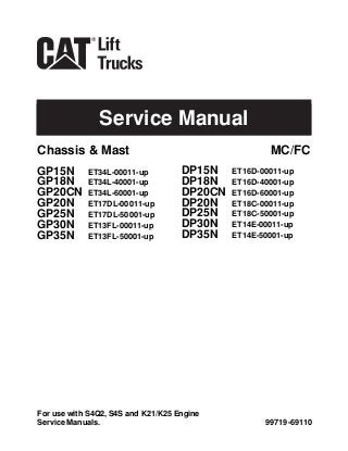 Service Manual
99719-69110
For use with S4Q2, S4S and K21/K25 Engine
Service Manuals.
GP15N ET34L-00011-up
GP18N ET34L-40001-up
GP20CN ET34L-60001-up
GP20N ET17DL-00011-up
GP25N ET17DL-50001-up
GP30N ET13FL-00011-up
GP35N ET13FL-50001-up
DP15N ET16D-00011-up
DP18N ET16D-40001-up
DP20CN ET16D-60001-up
DP20N ET18C-00011-up
DP25N ET18C-50001-up
DP30N ET14E-00011-up
DP35N ET14E-50001-up
Chassis & Mast MC/FC
 