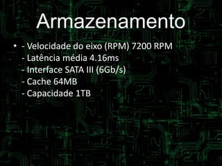 Armazenamento
• - Velocidade do eixo (RPM) 7200 RPM
- Latência média 4.16ms
- Interface SATA III (6Gb/s)
- Cache 64MB
- Capacidade 1TB
 