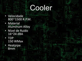 Cooler
• Velocidade
800~1500 R.P.M.
• Material
Aluminum Alloy
• Nível de Ruido
16~24 dBA (
• TDP
150 WMax.)
• Heatpipe
8mm
 