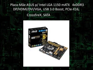 Placa-Mãe ASUS p/ Intel LGA 1150 mATX 4xDDR3
DP/HDMI/DVI/VGA, USB 3.0 Boost, PCIe-X16,
CrossfireX, SATA 6GB/s
 