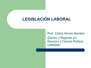 LEGISLACIÓN LABORAL


         Prof. Carlos Armas Morales
         (Doctor y Magíster en
         Derecho y Ciencia Política
         UNMSM)
 