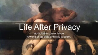1
Life After Privacy
Addicted to convenience
A world of big data and little wisdom.
 