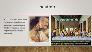 INFLUÊNCIA
 Já na obra de Da Vinci,
Judas se encontra junto aos
demais e a característica de
traidor foi retratada em sua
expressão facial, sinistra e
rancorosa.
 