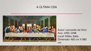 A ÚLTIMA CEIA
Autor: Leonardo da Vinci
Ano: 1495-1498
Local: Milão, Itália
Dimensão: 460 cm X 880
cm
 