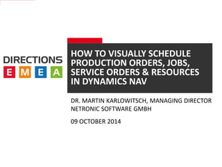 HOW TO VISUALLY SCHEDULE 
PRODUCTION ORDERS, JOBS, 
SERVICE ORDERS & RESOURCES 
IN DYNAMICS NAV 
DR. MARTIN KARLOWITSCH, MANAGING DIRECTOR 
NETRONIC SOFTWARE GMBH 
09 OCTOBER 2014 
 