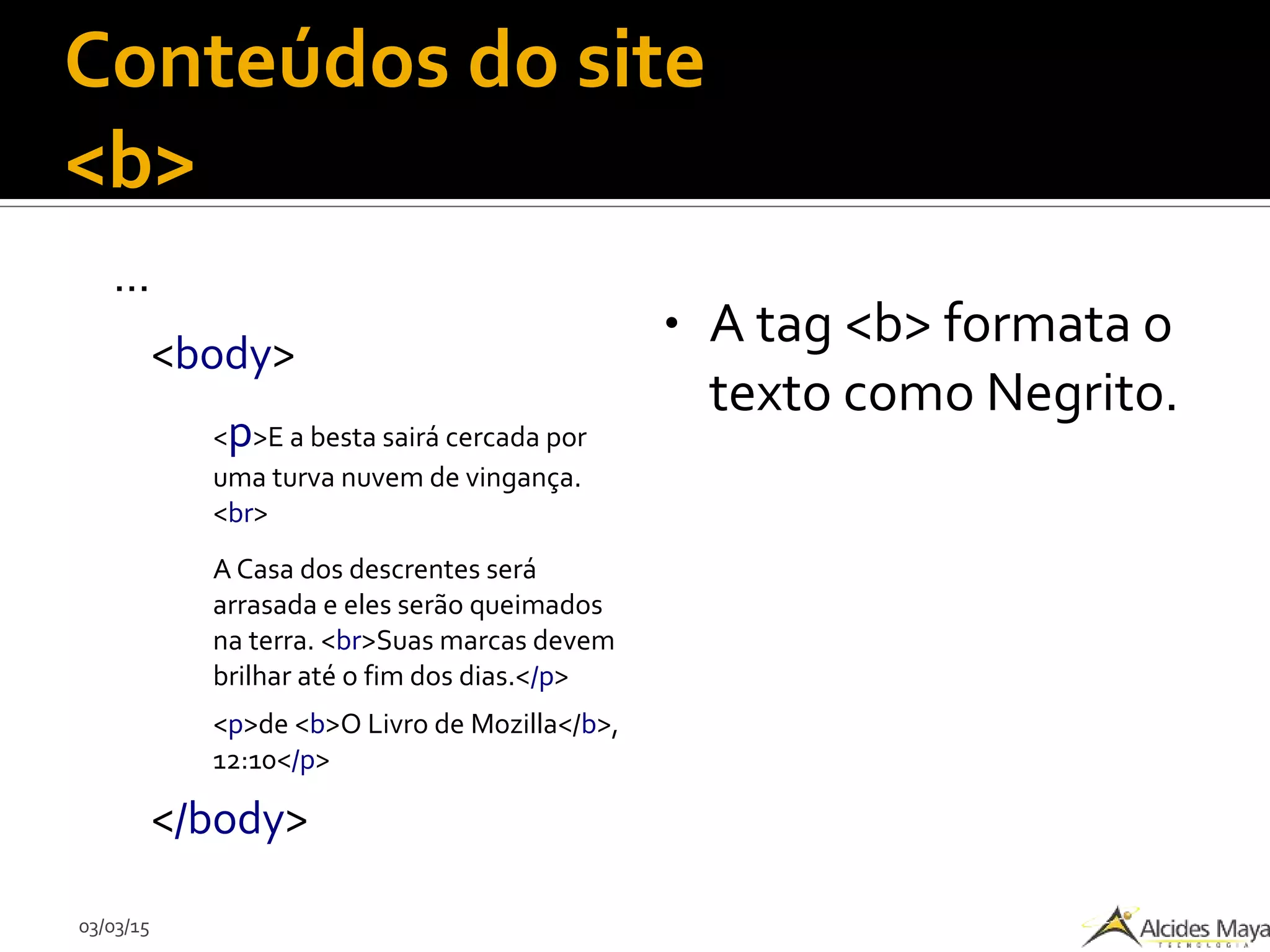 03/03/15
Conteúdos do site
<b>
...
<body>
<p>E a besta sairá cercada por
uma turva nuvem de vingança.
<br>
A Casa dos descrentes será
arrasada e eles serão queimados
na terra. <br>Suas marcas devem
brilhar até o fim dos dias.</p>
<p>de <b>O Livro de Mozilla</b>,
12:10</p>
</body>
● A tag <b> formata o
texto como Negrito.
 
