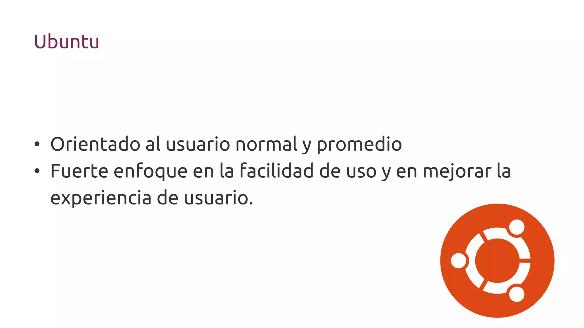 Ubuntu
• Orientado al usuario normal y promedio
• Fuerte enfoque en la facilidad de uso y en mejorar la
experiencia de usuario.
 