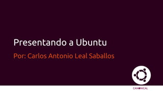 Presentando a Ubuntu
Por: Carlos Antonio Leal Saballos
 