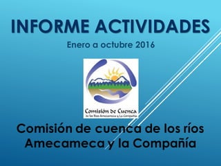 INFORME ACTIVIDADES
Enero a octubre 2016
Comisión de cuenca de los ríos
Amecameca y la Compañía
 