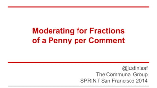 Moderating for Fractions 
of a Penny per Comment 
@justinisaf 
The Communal Group 
SPRINT San Francisco 2014 
 
