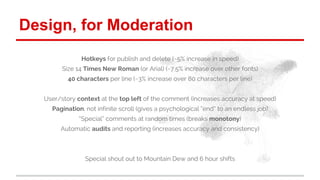 Design, for Moderation 
Hotkeys for publish and delete (~5% increase in speed) 
Size 14 Times New Roman (or Arial) (~7.5% ...