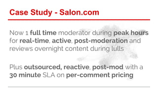 Case Study - Salon.com 
Now 1 full time moderator during peak hours 
for real-time, active, post-moderation and 
reviews o...