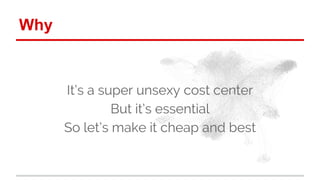 Why 
It’s a super unsexy cost center 
But it’s essential 
So let’s make it cheap and best 
 