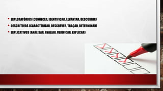 • EXPLORATÓRIOS (CONHECER, IDENTIFICAR, LEVANTAR, DESCOBRIR)
• DESCRITIVOS (CARACTERIZAR, DESCREVER, TRAÇAR, DETERMINAR)
• EXPLICATIVOS (ANALISAR, AVALIAR, VERIFICAR, EXPLICAR)
 
