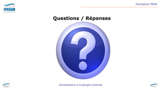 Formation PE40
Sensibilisation à la plongée profonde
Questions / Réponses
 