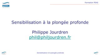 Formation PE40
Sensibilisation à la plongée profonde
Sensibilisation à la plongée profonde
Philippe Jourdren
phil@philjourdren.fr
 