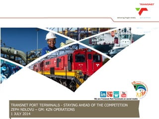 TRANSNET PORT TERMINALS - STAYING AHEAD OF THE COMPETITION
ZEPH NDLOVU – GM: KZN OPERATIONS
1 JULY 2014
We are Transnet Port Terminals on social media
 