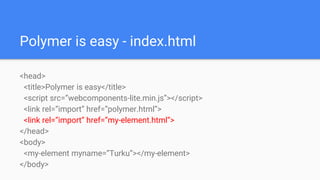 Polymer is easy - index.html
<head>
<title>Polymer is easy</title>
<script src=”webcomponents-lite.min.js”></script>
<link...