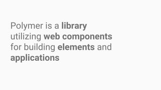 Polymer is a library
utilizing web components
for building elements and
applications
 