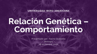 UNIVERSIDAD IBERO AMERICANA
Relación Genética –
Comportamiento
Presentado por: Karina Quevedo
Biología
18 diciembre 2020
 