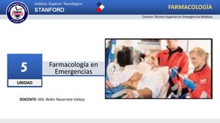 UNIDAD
5 Farmacología en
Emergencias
FARMACOLOGÍA
Carrera: Técnico Superior en Emergencias Médicas
DOCENTE: Md. Belén Navarrete Vallejo
 