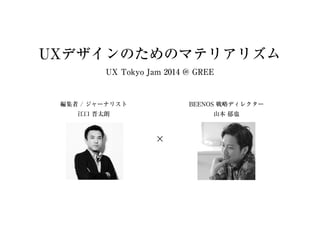 UXデザインのためのマテリアリズム
UX Tokyo Jam 2014 @ GREE
編集者 / ジャーナリスト
江⼝ 晋太朗
BEENOS 戦略ディレクター
⼭本 郁也
×
 