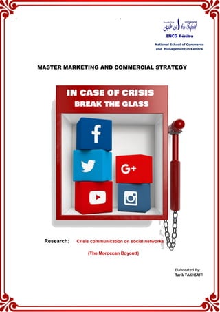 . ,
National School of Commerce
and Management in Kenitra
MASTER MARKETING AND COMMERCIAL STRATEGY
Research: Crisis communication on social networks
(The Moroccan Boycott)
Elaborated By:
Tarik TAKHSAITI
 