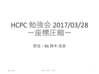 HCPC 勉強会 2017/03/28
ー座標圧縮ー
担当：D1 鈴木 浩史
2017/3/28 HCPC 勉強会ー座圧ー 1
 