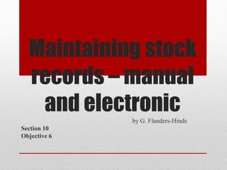 Maintaining stock
records – manual
and electronic
by G. Flanders-Hinds
Section 10
Objective 6
 