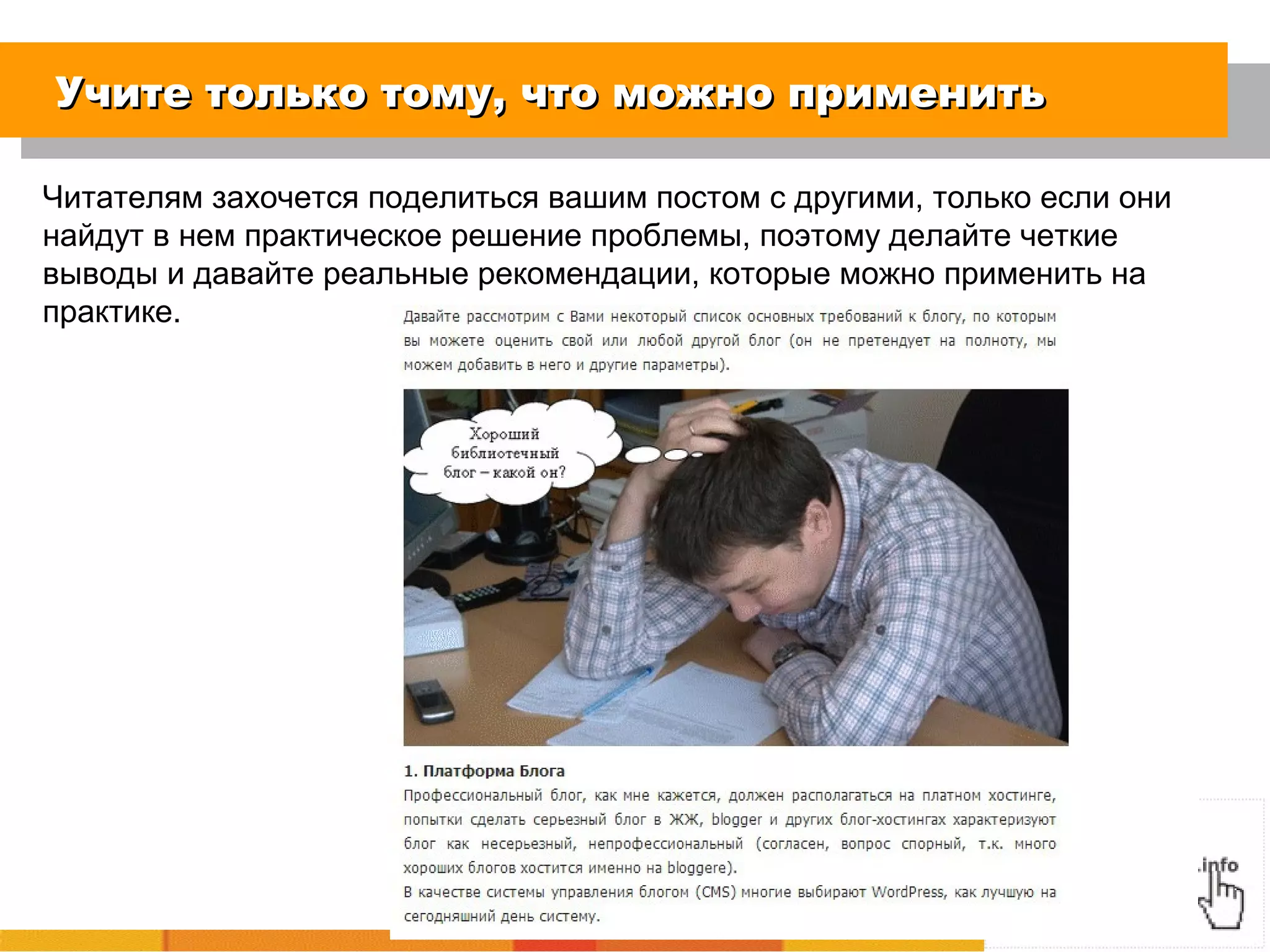 Учите только тому, что можно применитьУчите только тому, что можно применить
Читателям захочется поделиться вашим постом с другими, только если они
найдут в нем практическое решение проблемы, поэтому делайте четкие
выводы и давайте реальные рекомендации, которые можно применить на
практике.
 