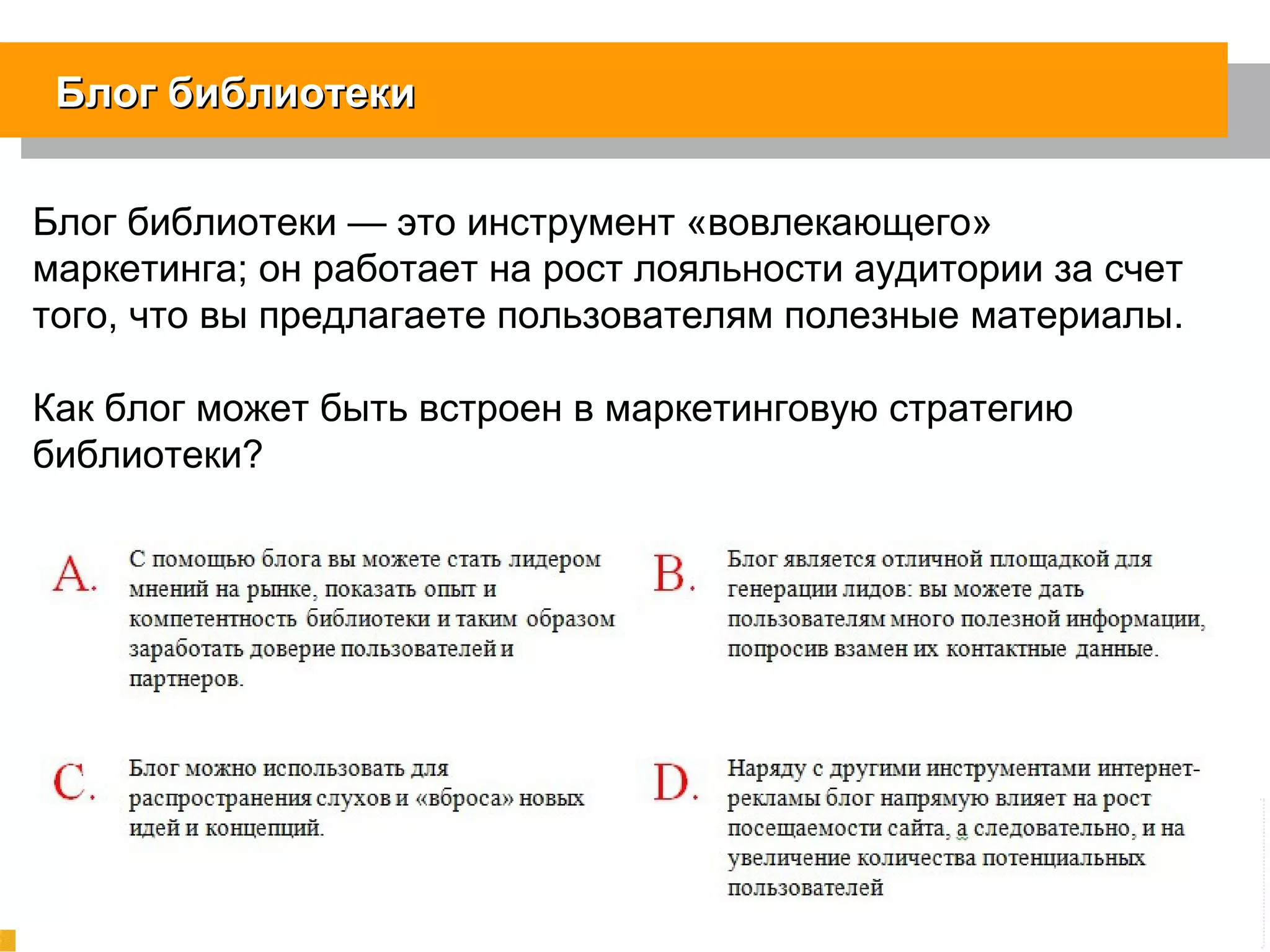 Блог библиотекиБлог библиотеки
Блог библиотеки — это инструмент «вовлекающего»
маркетинга; он работает на рост лояльности аудитории за счет
того, что вы предлагаете пользователям полезные материалы.
Как блог может быть встроен в маркетинговую стратегию
библиотеки?
 