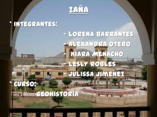 Zaña
* Integrantes:
                  - Lorena Barrantes
                  - Alexandra Otero
                  - Kiara Menacho
                  - Lesly Robles
                  - Julissa Jimenez
* Curso:
           Geohistoria
 