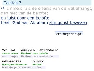 Galaten 3
18 Immers, als de erfenis van de wet afhangt,
dan niet van de belofte;
en juist door een belofte
heeft God aan Abraham zijn gunst bewezen.
lett. begenadigd
 