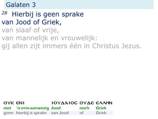 Galaten 3
28 Hierbij is geen sprake
van Jood of Griek,
van slaaf of vrije,
van mannelijk en vrouwelijk:
gij allen zijt immers één in Christus Jezus.
 