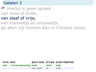 Galaten 3
28 Hierbij is geen sprake
van Jood of Griek,
van slaaf of vrije,
van mannelijk en vrouwelijk:
gij allen zijt immers één in Christus Jezus.
 