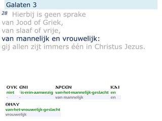Galaten 3
28 Hierbij is geen sprake
van Jood of Griek,
van slaaf of vrije,
van mannelijk en vrouwelijk:
gij allen zijt immers één in Christus Jezus.
 