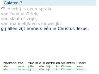 Galaten 3
28 Hierbij is geen sprake
van Jood of Griek,
van slaaf of vrije,
van mannelijk en vrouwelijk:
gij allen zijt immers één in Christus Jezus.
 