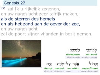Genesis 22
17 zal Ik u rijkelijk zegenen,
en uw nageslacht zeer talrijk maken,
als de sterren des hemels
en als het zand aan de oever der zee,
en uw nageslacht
zal de poort zijner vijanden in bezit nemen.
 