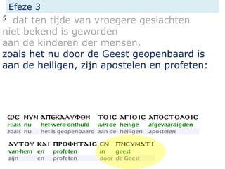 Efeze 3
5 dat ten tijde van vroegere geslachten
niet bekend is geworden
aan de kinderen der mensen,
zoals het nu door de Geest geopenbaard is
aan de heiligen, zijn apostelen en profeten:
 