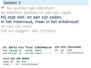 Galaten 3
16 Nu werden aan Abraham
de beloften gedaan en aan zijn zaad.
Hij zegt niet: en aan zijn zaden,
in het meervoud, maar in het enkelvoud:
en aan uw zaad,
dat wil zeggen: aan Christus.
 