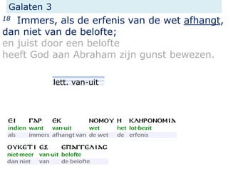 Galaten 3
18 Immers, als de erfenis van de wet afhangt,
dan niet van de belofte;
en juist door een belofte
heeft God aan Abraham zijn gunst bewezen.
lett. van-uit
 