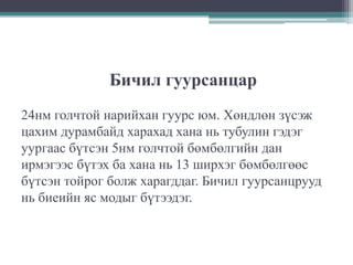 Бичил гуурсанцар
24нм голчтой нарийхан гуурс юм. Хөндлөн зүсэж
цахим дурамбайд харахад хана нь тубулин гэдэг
уургаас бүтсэн 5нм голчтой бөмбөлгийн дан
ирмэгээс бүтэх ба хана нь 13 ширхэг бөмбөлгөөс
бүтсэн тойрог болж харагддаг. Бичил гуурсанцрууд
нь биеийн яс модыг бүтээдэг.

 
