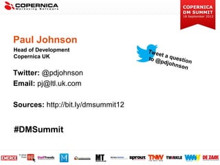 Paul Johnson
Head of Development                 Tw ee
Copernica UK                             t a qu
                                    to @        e
                                         pdjoh stion
                                               nson
Twitter: @pdjohnson
Email: pj@ltl.uk.com

Sources: http://bit.ly/dmsummit12
                                    ?
#DMSummit
 