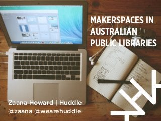 MAKERSPACES IN
AUSTRALIAN
PUBLIC LIBRARIES
Zaana Howard | Huddle
@zaana @wearehuddle
 