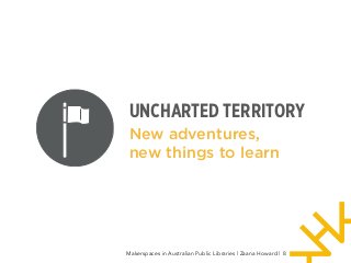 New adventures,
new things to learn
Makerspaces in Australian Public Libraries | Zaana Howard | 8
UNCHARTED TERRITORY
 