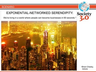 SCENARIO
•Brian Chesky,
Airbnb
EXPONENTIAL-NETWORKED SERENDIPITY.
We’re living in a world where people can become businesses in 60 seconds.*
 