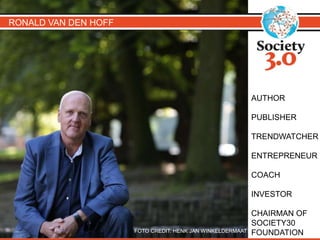 FOTO CREDIT: HENK JAN WINKELDERMAAT
RONALD VAN DEN HOFF
AUTHOR
PUBLISHER
TRENDWATCHER
ENTREPRENEUR
COACH
INVESTOR
CHAIRMAN OF
SOCIETY30
FOUNDATION
 