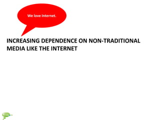 We love Internet.




INCREASING DEPENDENCE ON NON-TRADITIONAL
MEDIA LIKE THE INTERNET
 