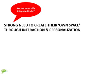 We are in socially
      integrated india?




STRONG NEED TO CREATE THEIR ‘OWN SPACE’
THROUGH INTERACTION & PERSONALIZATION
 